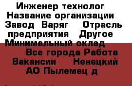 Инженер-технолог › Название организации ­ Завод "Варяг" › Отрасль предприятия ­ Другое › Минимальный оклад ­ 24 000 - Все города Работа » Вакансии   . Ненецкий АО,Пылемец д.